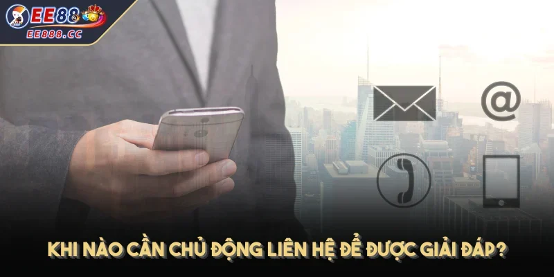 Khi nào cần chủ động liên hệ để được giải đáp?